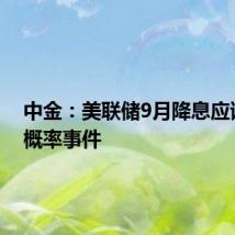 中金:美联储9月降息应该是大概率事件