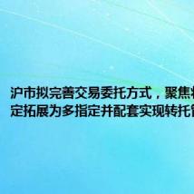 沪市拟完善交易委托方式，聚焦将单一指定拓展为多指定并配套实现转托管