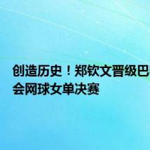创造历史!郑钦文晋级巴黎奥运会网球女单决赛