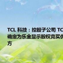 TCL 科技：控股子公司 TCL 华星被确定为乐金显示股权竞买优先竞买方
