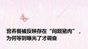营养餐被反映存在“问题猪肉”，为何等到曝光了才调查