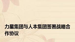 力星集团与人本集团签署战略合作协议