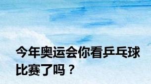 今年奥运会你看乒乓球比赛了吗？