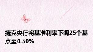 捷克央行将基准利率下调25个基点至4.50%
