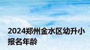 2024郑州金水区幼升小报名年龄