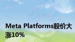 Meta Platforms股价大涨10%