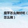魔芋怎么做好吃（魔芋怎么做）