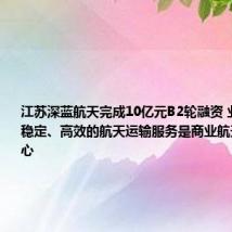 江苏深蓝航天完成10亿元B2轮融资 业内人士：稳定、高效的航天运输服务是商业航天发展的核心