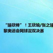 “臻欣棒”！王欣瑜/张之臻晋级巴黎奥运会网球混双决赛