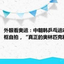 外眼看奥运:中朝韩乒乓运动员同框自拍,“真正的奥林匹克精神”!
