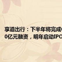 享道出行：下半年将完成C轮超10亿元融资，明年启动IPO