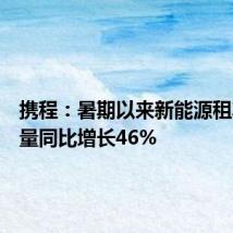 携程：暑期以来新能源租车订单量同比增长46%