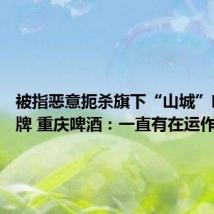 被指恶意扼杀旗下“山城”啤酒品牌 重庆啤酒：一直有在运作和发展