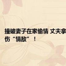 撞破妻子在家偷情 丈夫拿菜刀砍伤“情敌”!