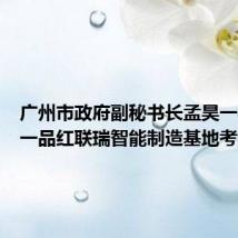 广州市政府副秘书长孟昊一行莅临一品红联瑞智能制造基地考察调研
