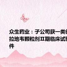 众生药业：子公司获一类创新药昂拉地韦颗粒剂Ⅱ期临床试验伦理批件