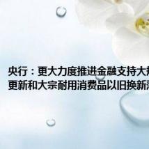 央行：更大力度推进金融支持大规模设备更新和大宗耐用消费品以旧换新落地见效