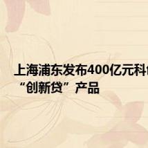 上海浦东发布400亿元科创企业“创新贷”产品