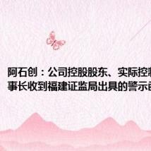 阿石创：公司控股股东、实际控制人、董事长收到福建证监局出具的警示函