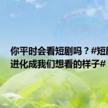 你平时会看短剧吗？#短剧终于进化成我们想看的样子#