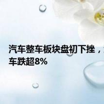 汽车整车板块盘初下挫，江铃汽车跌超8%