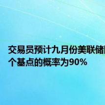 交易员预计九月份美联储降息50个基点的概率为90%