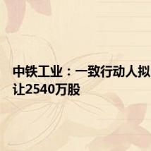 中铁工业：一致行动人拟内部转让2540万股