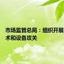 市场监管总局：组织开展关键技术和设备攻关