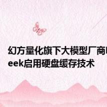 幻方量化旗下大模型厂商DeepSeek启用硬盘缓存技术