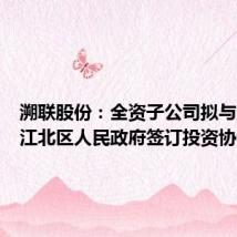 溯联股份：全资子公司拟与重庆市江北区人民政府签订投资协议