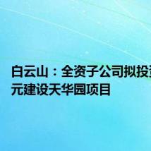 白云山：全资子公司拟投资32亿元建设天华园项目