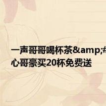 一声哥哥喝杯茶&#32;爱心哥豪买20杯免费送