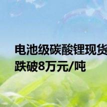 电池级碳酸锂现货均价跌破8万元/吨