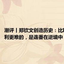 潮评丨郑钦文创造历史：比取得胜利更难的，是连番在逆境中“涅槃”