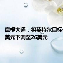 摩根大通：将英特尔目标价从35美元下调至26美元