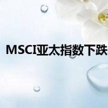 MSCI亚太指数下跌3%