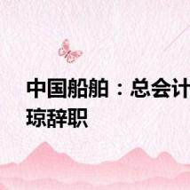 中国船舶：总会计师陈琼辞职