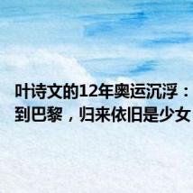 叶诗文的12年奥运沉浮:从伦敦到巴黎,归来依旧是少女