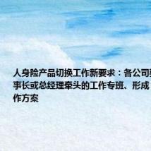 人身险产品切换工作新要求：各公司要组建由董事长或总经理牵头的工作专班、形成“1+N”工作方案