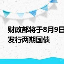 财政部将于8月9日招标发行两期国债