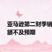 亚马逊第二财季销售净额不及预期