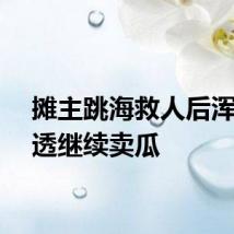 摊主跳海救人后浑身湿透继续卖瓜