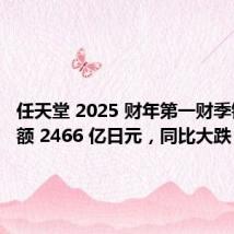 任天堂 2025 财年第一财季销售净额 2466 亿日元，同比大跌 46.5%