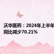 沃华医药：2024年上半年净利润同比减少70.21%