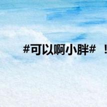 #可以啊小胖# ！