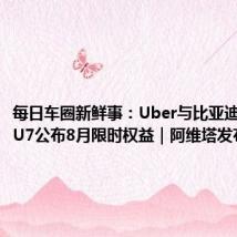 每日车圈新鲜事:Uber与比亚迪合作|SU7公布8月限时权益|阿维塔发布新权益
