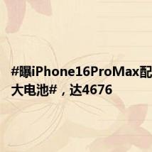 #曝iPhone16ProMax配史上最大电池#,达4676