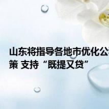 山东将指导各地市优化公积金政策 支持“既提又贷”