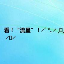 看!“流星”!╱´ *. ╱ ¸⋆¸.·´⋆╱*. ╱⋆╱