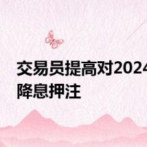 交易员提高对2024年的降息押注